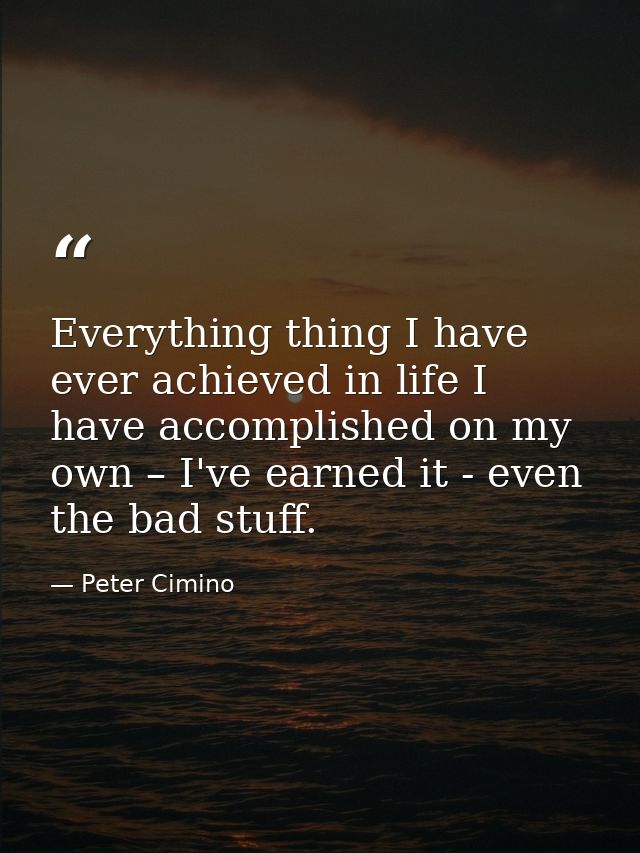Everything thing I have ever achieved in life I have accomplished on my own – I've earned it - even the bad stuff. — Peter Cimino
