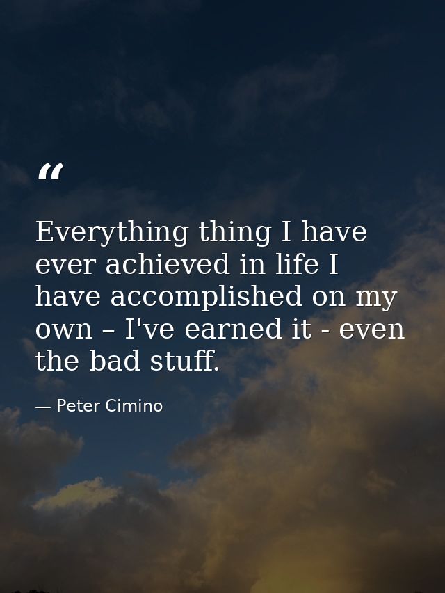 Everything thing I have ever achieved in life I have accomplished on my own – I've earned it - even the bad stuff. — Peter Cimino