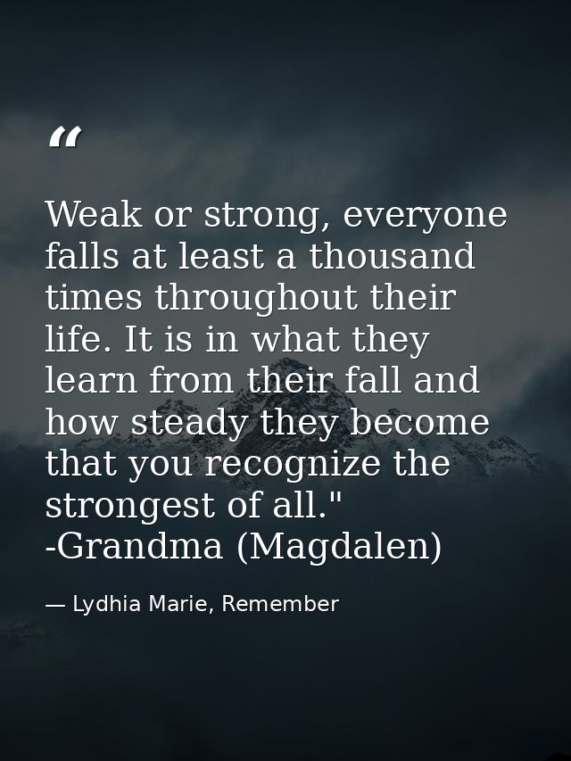Weak or strong, everyone falls at least a thousand times throughout their life. It is in what they learn from their fall — Lydhia Marie, Remember