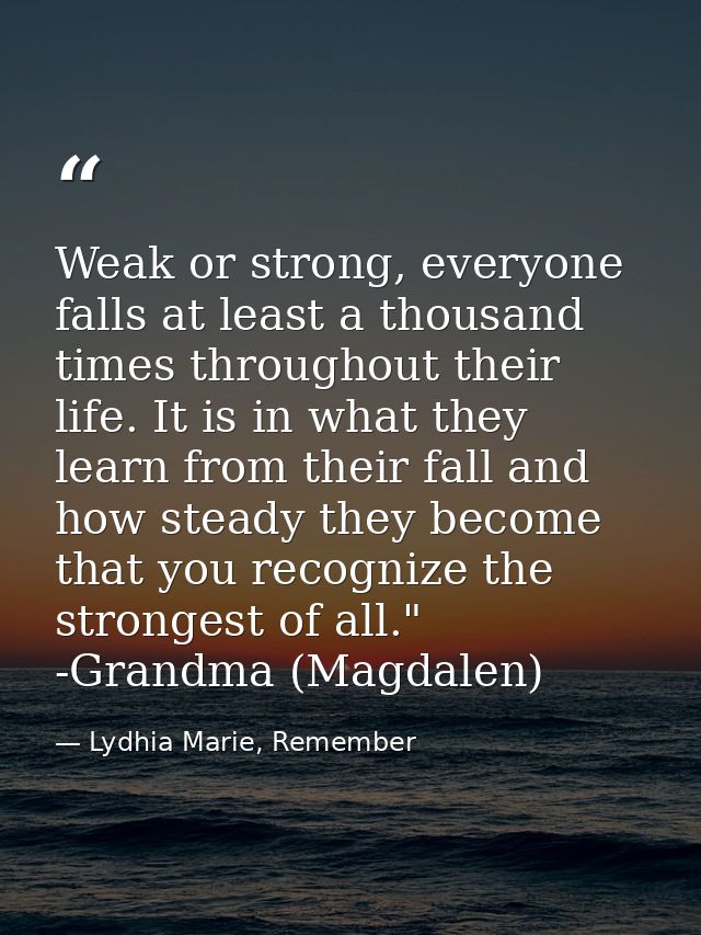 Weak or strong, everyone falls at least a thousand times throughout their life. It is in what they learn from their fall — Lydhia Marie, Remember