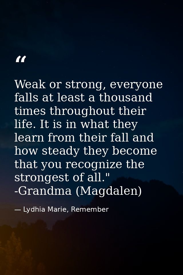 Weak or strong, everyone falls at least a thousand times throughout their life. It is in what they learn from their fall — Lydhia Marie, Remember