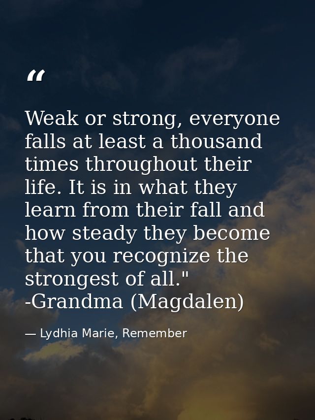 Weak or strong, everyone falls at least a thousand times throughout their life. It is in what they learn from their fall — Lydhia Marie, Remember