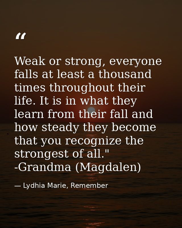 Weak or strong, everyone falls at least a thousand times throughout their life. It is in what they learn from their fall — Lydhia Marie, Remember