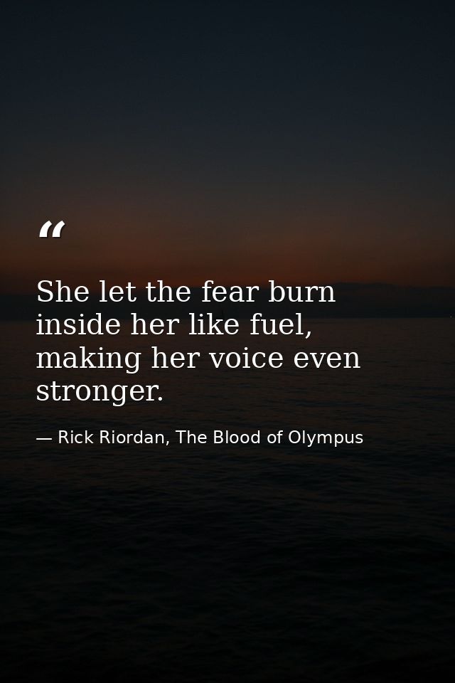 She let the fear burn inside her like fuel, making her voice even stronger. — Rick Riordan, The Blood of Olympus