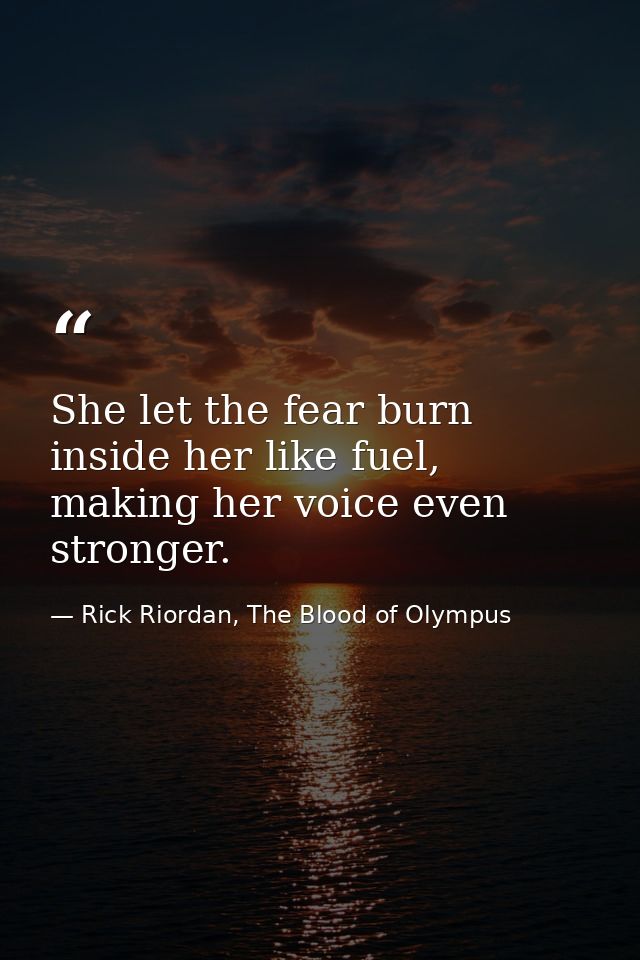 She let the fear burn inside her like fuel, making her voice even stronger. — Rick Riordan, The Blood of Olympus