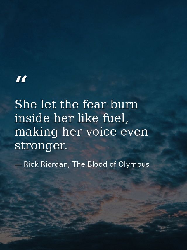 She let the fear burn inside her like fuel, making her voice even stronger. — Rick Riordan, The Blood of Olympus