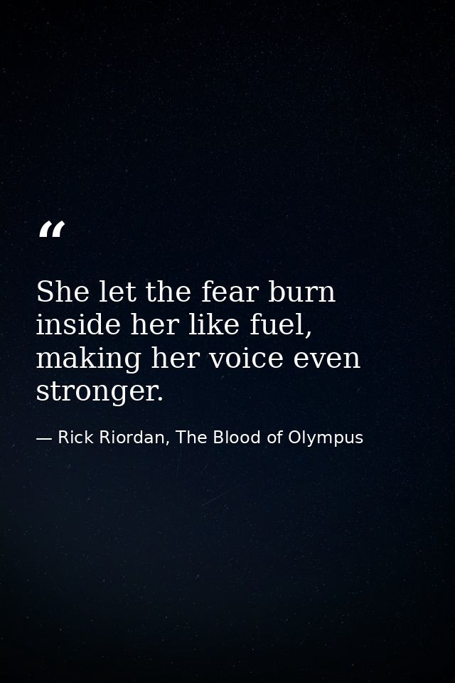 She let the fear burn inside her like fuel, making her voice even stronger. — Rick Riordan, The Blood of Olympus