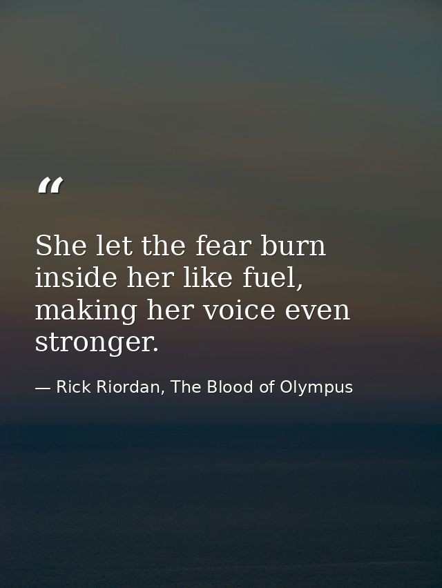She let the fear burn inside her like fuel, making her voice even stronger. — Rick Riordan, The Blood of Olympus