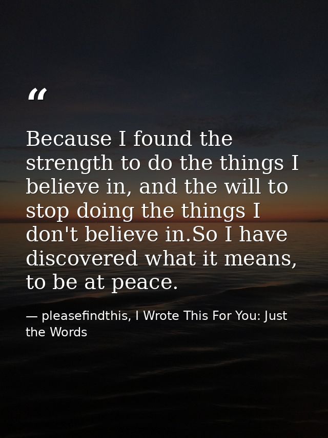 Because I found the strength to do the things I believe in, and the will to stop doing the things I don't believe in.So  — pleasefindthis, I Wrote This For You: Just the Words