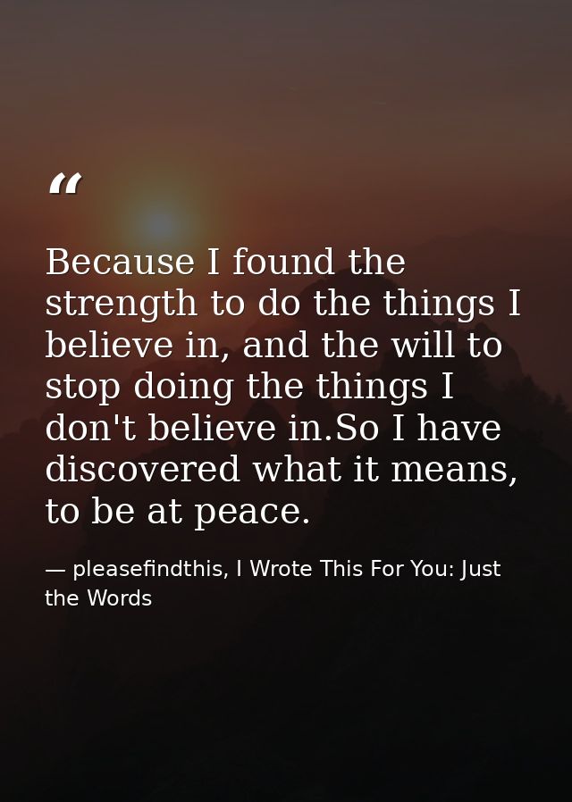 Because I found the strength to do the things I believe in, and the will to stop doing the things I don't believe in.So  — pleasefindthis, I Wrote This For You: Just the Words