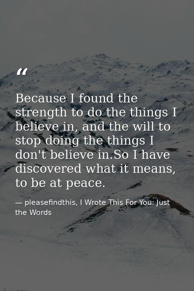 Because I found the strength to do the things I believe in, and the will to stop doing the things I don't believe in.So  — pleasefindthis, I Wrote This For You: Just the Words