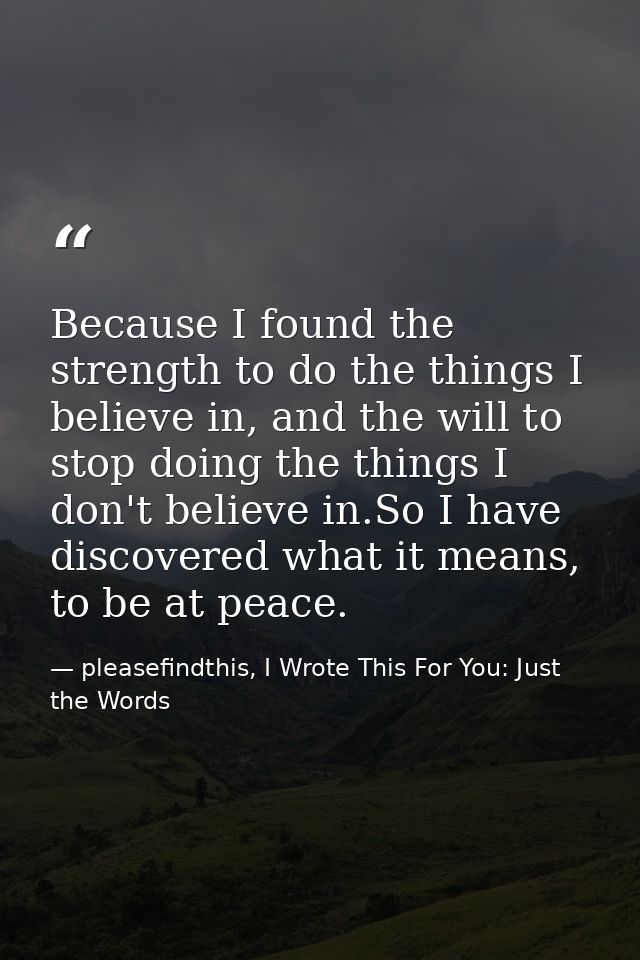Because I found the strength to do the things I believe in, and the will to stop doing the things I don't believe in.So  — pleasefindthis, I Wrote This For You: Just the Words