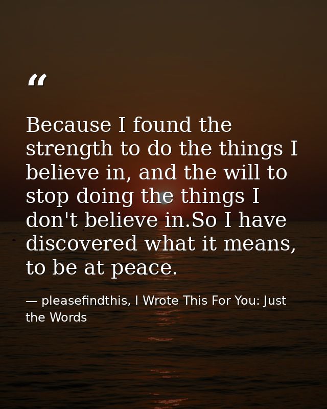 Because I found the strength to do the things I believe in, and the will to stop doing the things I don't believe in.So  — pleasefindthis, I Wrote This For You: Just the Words