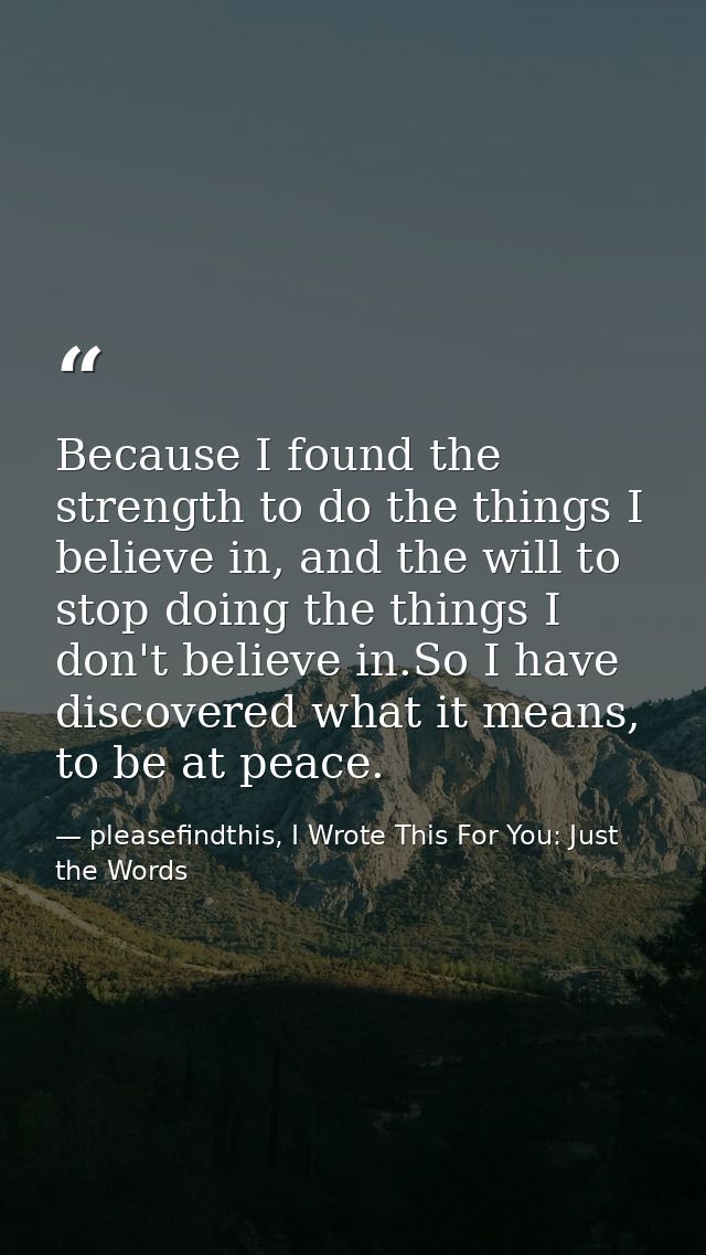 Because I found the strength to do the things I believe in, and the will to stop doing the things I don't believe in.So  — pleasefindthis, I Wrote This For You: Just the Words