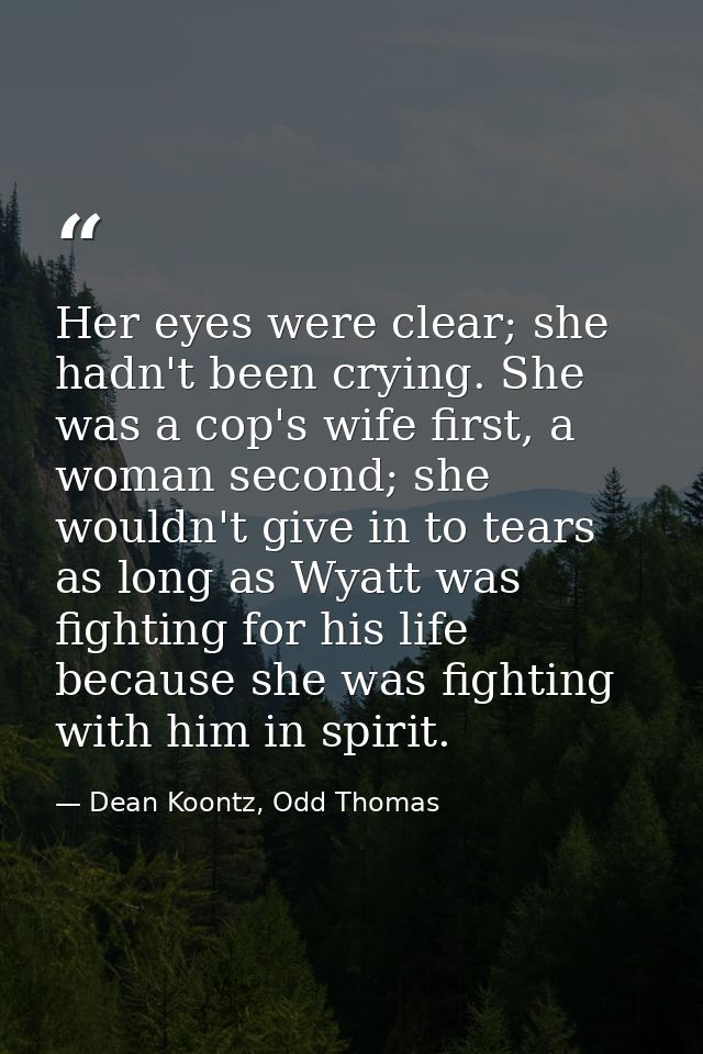Her eyes were clear; she hadn't been crying. She was a cop's wife first, a woman second; she wouldn't give in to tears a — Dean Koontz, Odd Thomas