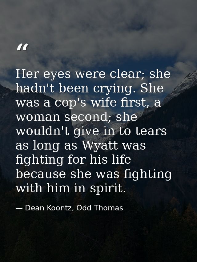 Her eyes were clear; she hadn't been crying. She was a cop's wife first, a woman second; she wouldn't give in to tears a — Dean Koontz, Odd Thomas