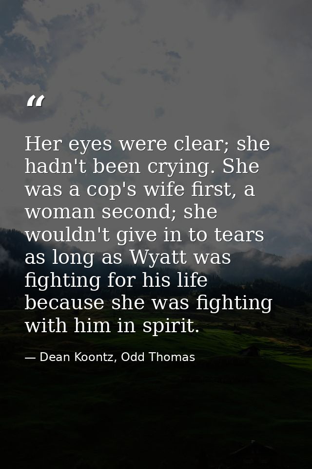Her eyes were clear; she hadn't been crying. She was a cop's wife first, a woman second; she wouldn't give in to tears a — Dean Koontz, Odd Thomas