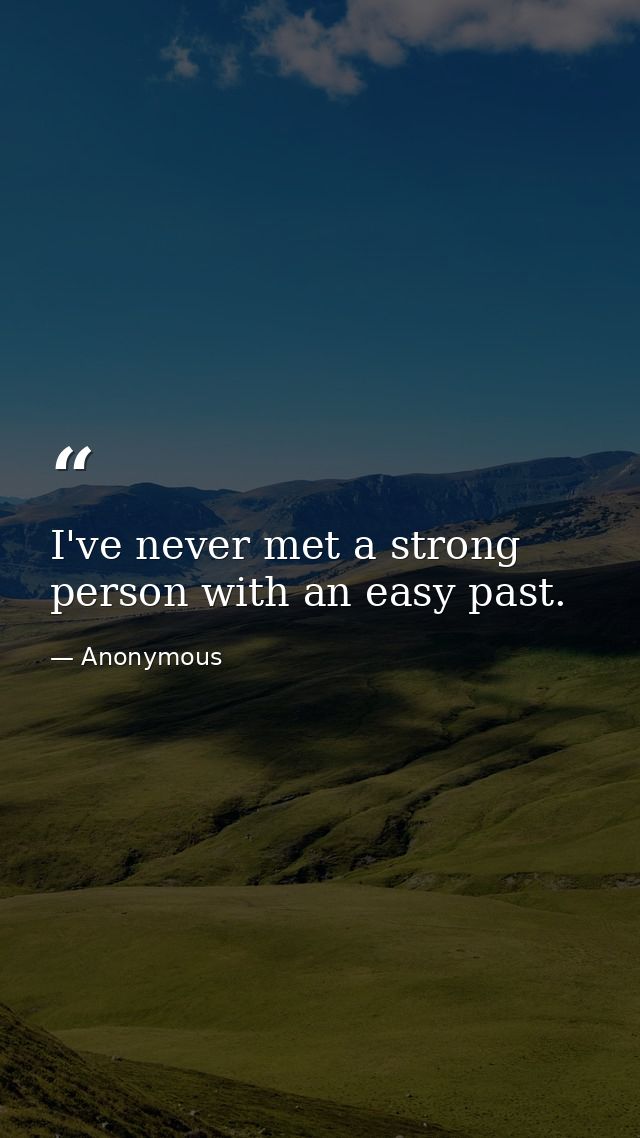 I've never met a strong person with an easy past. — Anonymous