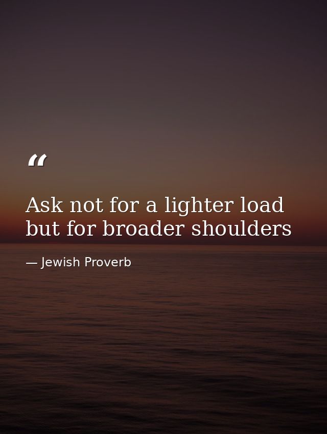 Ask not for a lighter load but for broader shoulders — Jewish Proverb