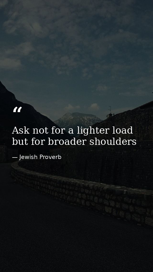 Ask not for a lighter load but for broader shoulders — Jewish Proverb