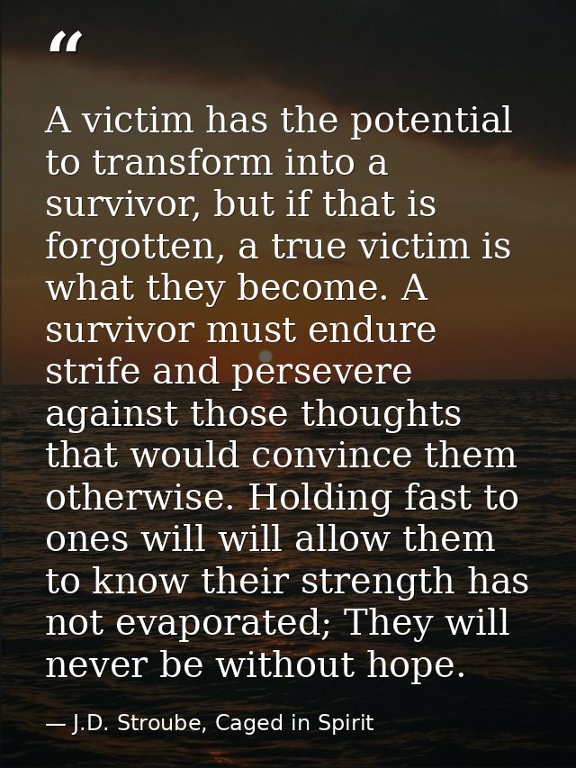 A victim has the potential to transform into a survivor, but if that is forgotten, a true victim is what they become. A  — J.D. Stroube, Caged in Spirit