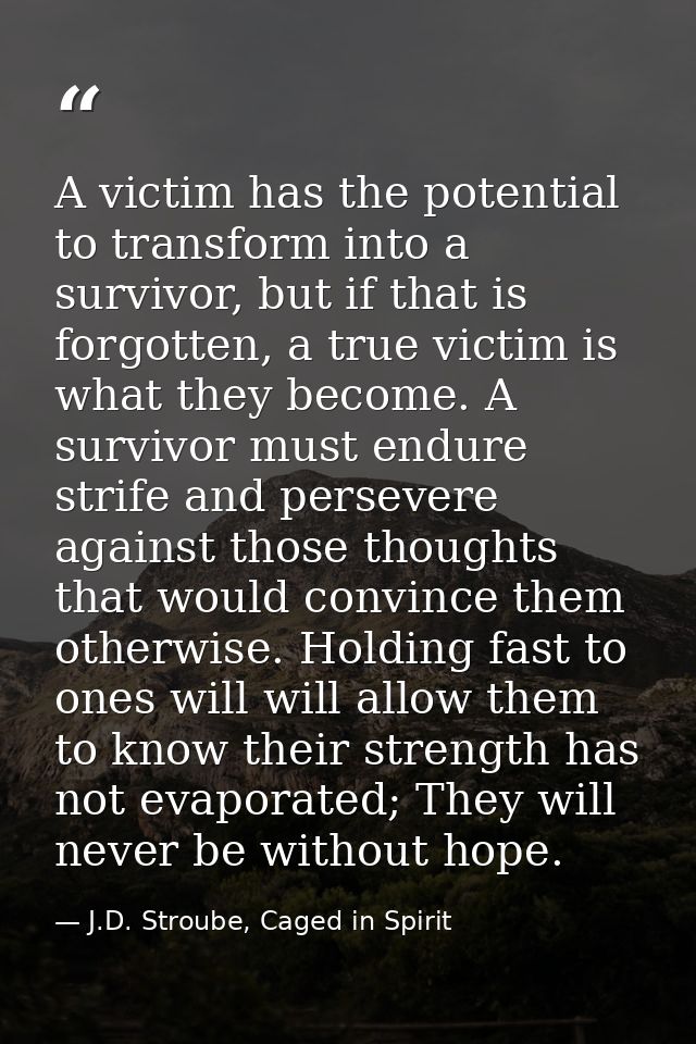 A victim has the potential to transform into a survivor, but if that is forgotten, a true victim is what they become. A  — J.D. Stroube, Caged in Spirit