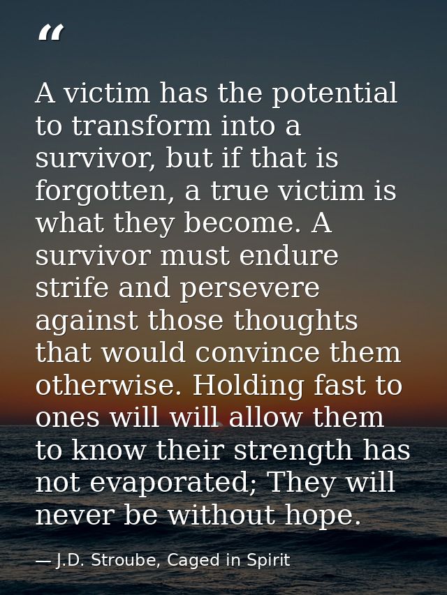 A victim has the potential to transform into a survivor, but if that is forgotten, a true victim is what they become. A  — J.D. Stroube, Caged in Spirit