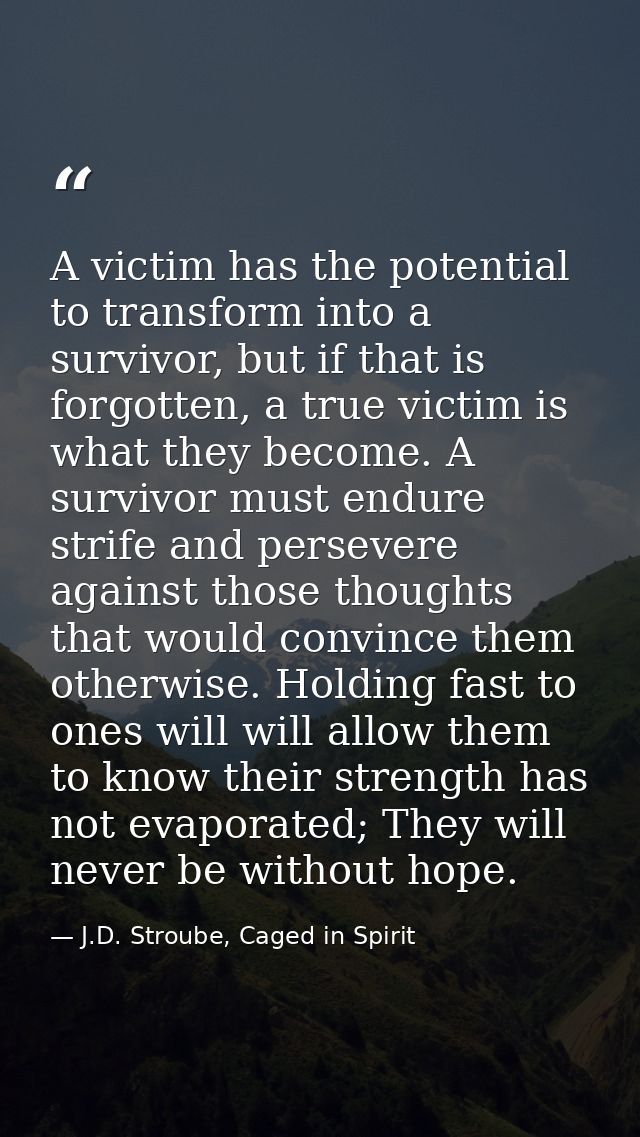 A victim has the potential to transform into a survivor, but if that is forgotten, a true victim is what they become. A  — J.D. Stroube, Caged in Spirit