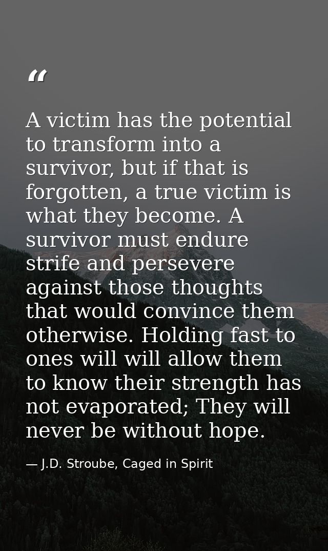A victim has the potential to transform into a survivor, but if that is forgotten, a true victim is what they become. A  — J.D. Stroube, Caged in Spirit