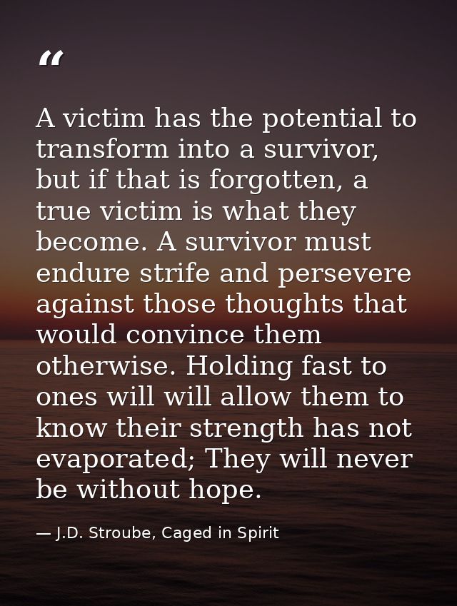 A victim has the potential to transform into a survivor, but if that is forgotten, a true victim is what they become. A  — J.D. Stroube, Caged in Spirit