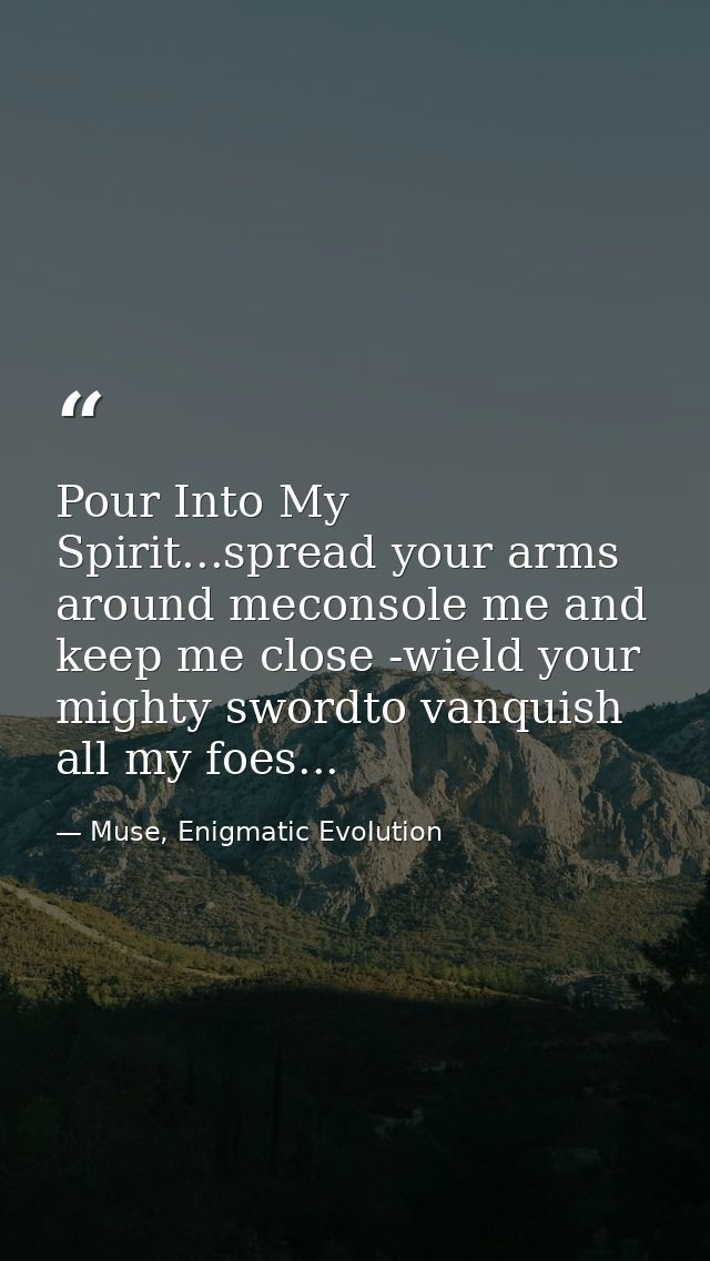 Pour Into My Spirit...spread your arms around meconsole me and keep me close -wield your mighty swordto vanquish all my  — Muse, Enigmatic Evolution