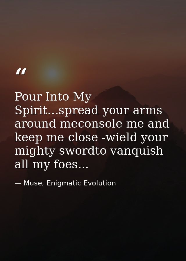 Pour Into My Spirit...spread your arms around meconsole me and keep me close -wield your mighty swordto vanquish all my  — Muse, Enigmatic Evolution