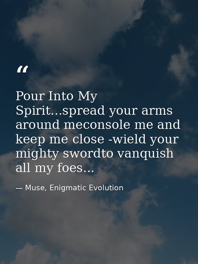 Pour Into My Spirit...spread your arms around meconsole me and keep me close -wield your mighty swordto vanquish all my  — Muse, Enigmatic Evolution