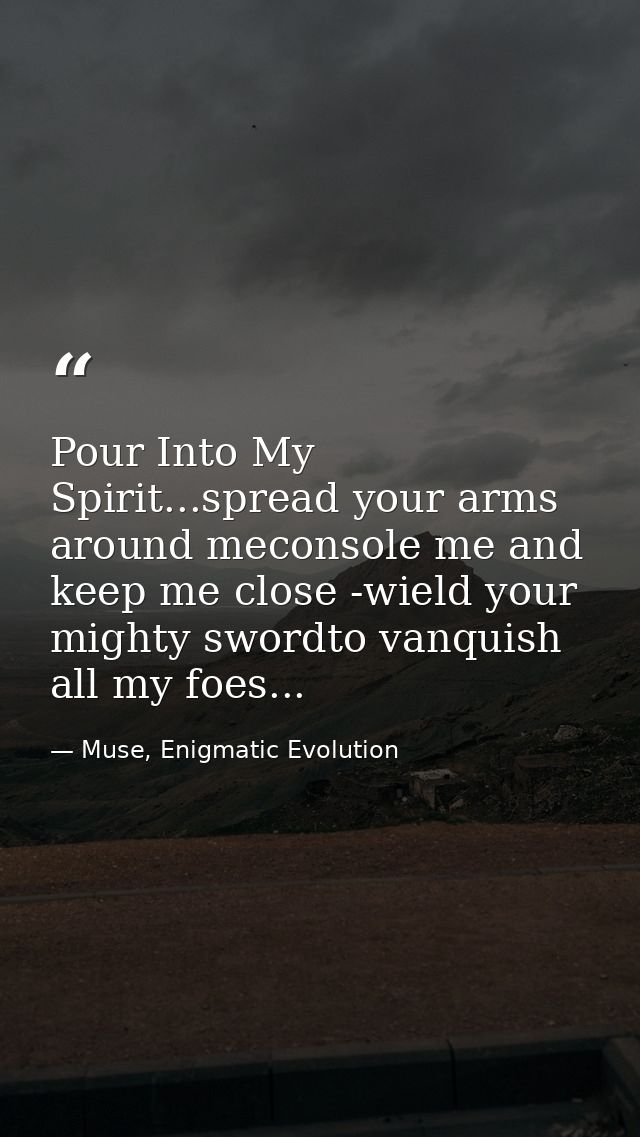 Pour Into My Spirit...spread your arms around meconsole me and keep me close -wield your mighty swordto vanquish all my  — Muse, Enigmatic Evolution