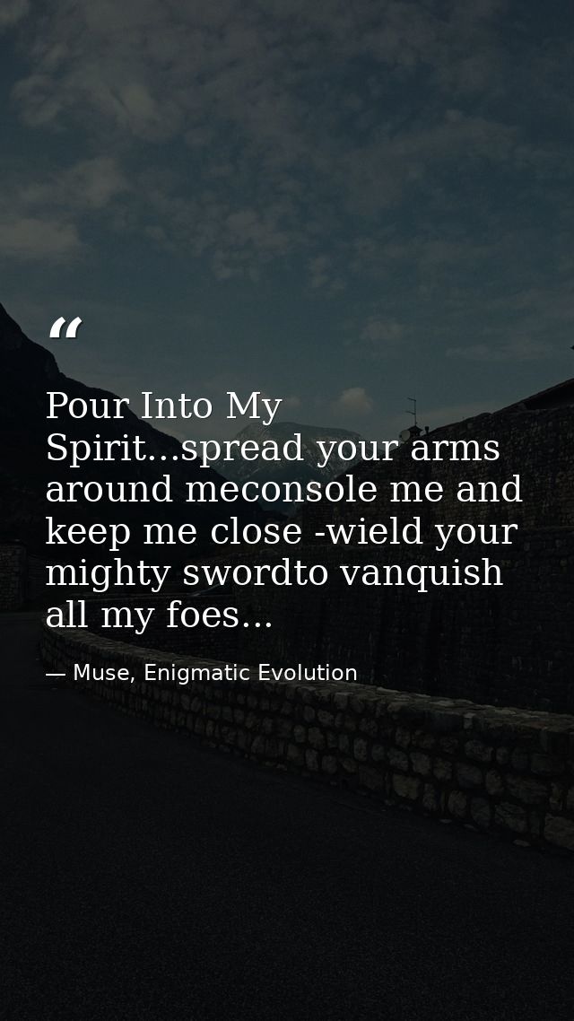 Pour Into My Spirit...spread your arms around meconsole me and keep me close -wield your mighty swordto vanquish all my  — Muse, Enigmatic Evolution