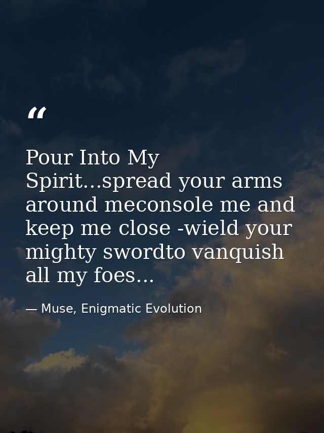 Pour Into My Spirit...spread your arms around meconsole me and keep me close -wield your mighty swordto vanquish all my  — Muse, Enigmatic Evolution