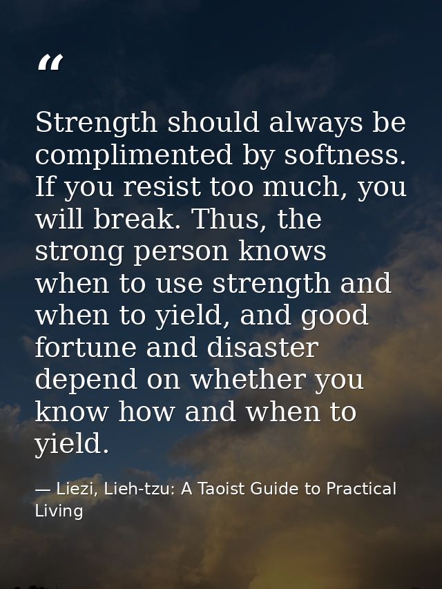 Strength should always be complimented by softness. If you resist too much, you will break. Thus, the strong person know — Liezi, Lieh-tzu: A Taoist Guide to Practical Living