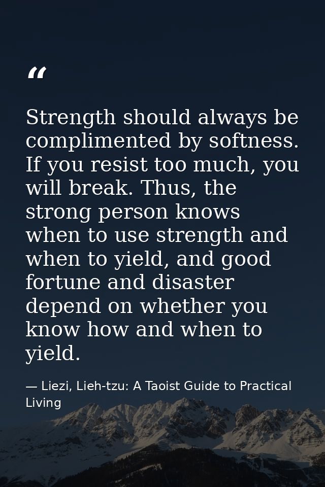 Strength should always be complimented by softness. If you resist too much, you will break. Thus, the strong person know — Liezi, Lieh-tzu: A Taoist Guide to Practical Living