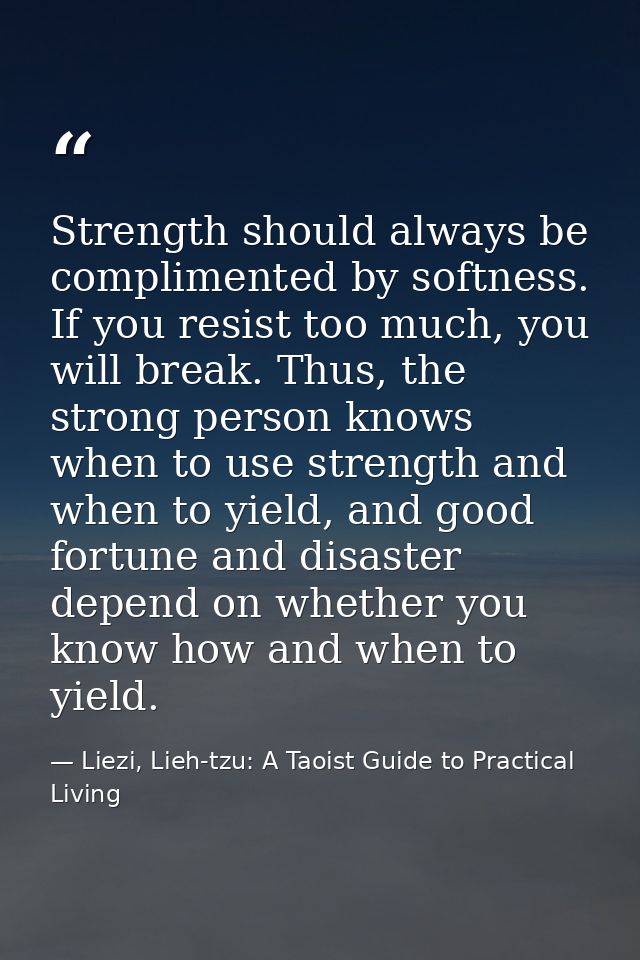 Strength should always be complimented by softness. If you resist too much, you will break. Thus, the strong person know — Liezi, Lieh-tzu: A Taoist Guide to Practical Living