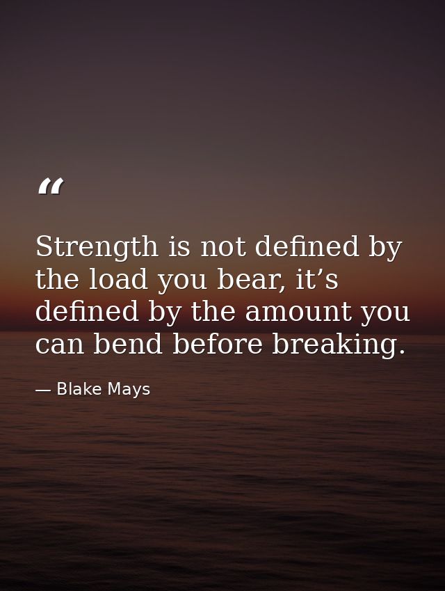 Strength is not defined by the load you bear, it’s defined by the amount you can bend before breaking. — Blake Mays
