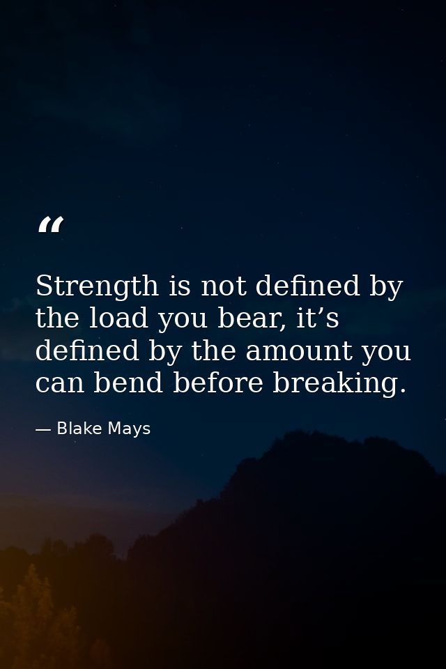 Strength is not defined by the load you bear, it’s defined by the amount you can bend before breaking. — Blake Mays