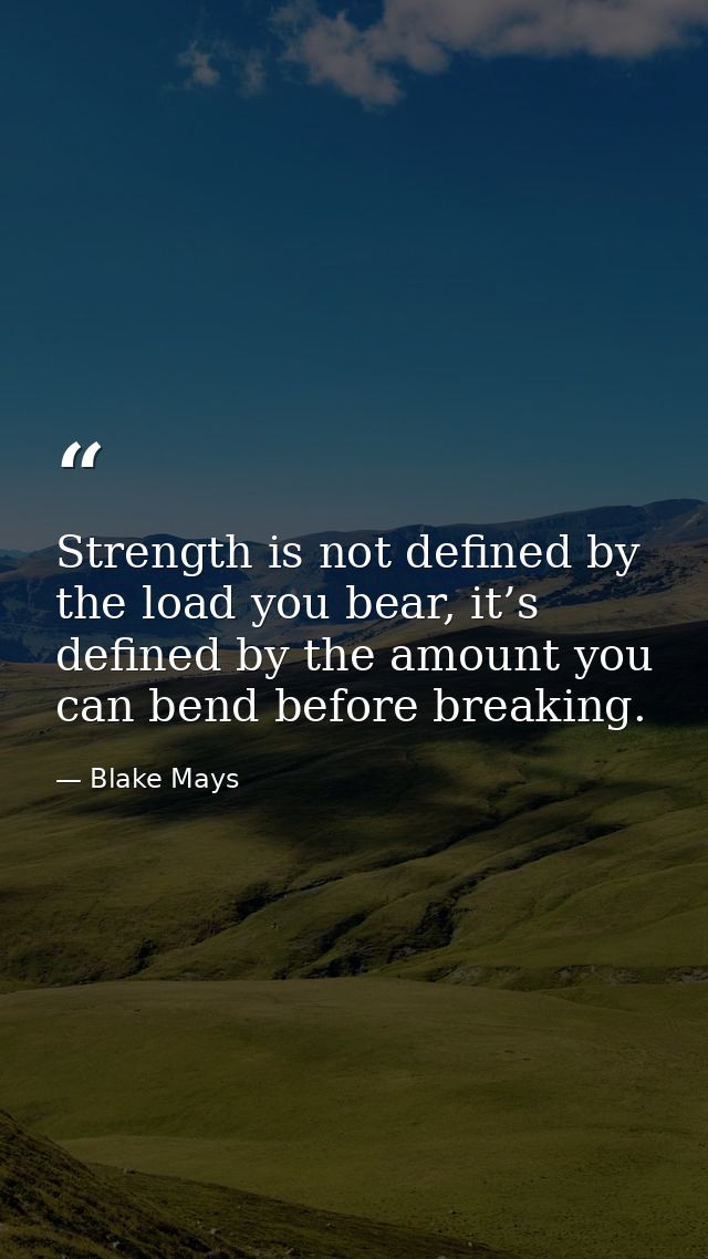 Strength is not defined by the load you bear, it’s defined by the amount you can bend before breaking. — Blake Mays