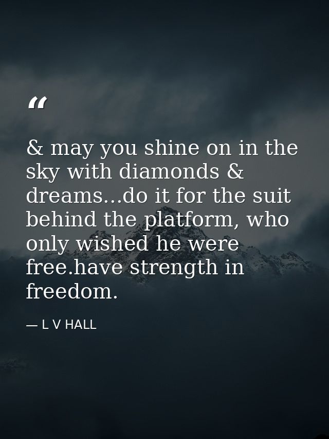 & may you shine on in the sky with diamonds & dreams...do it for the suit behind the platform, who only wished he were f — L V HALL