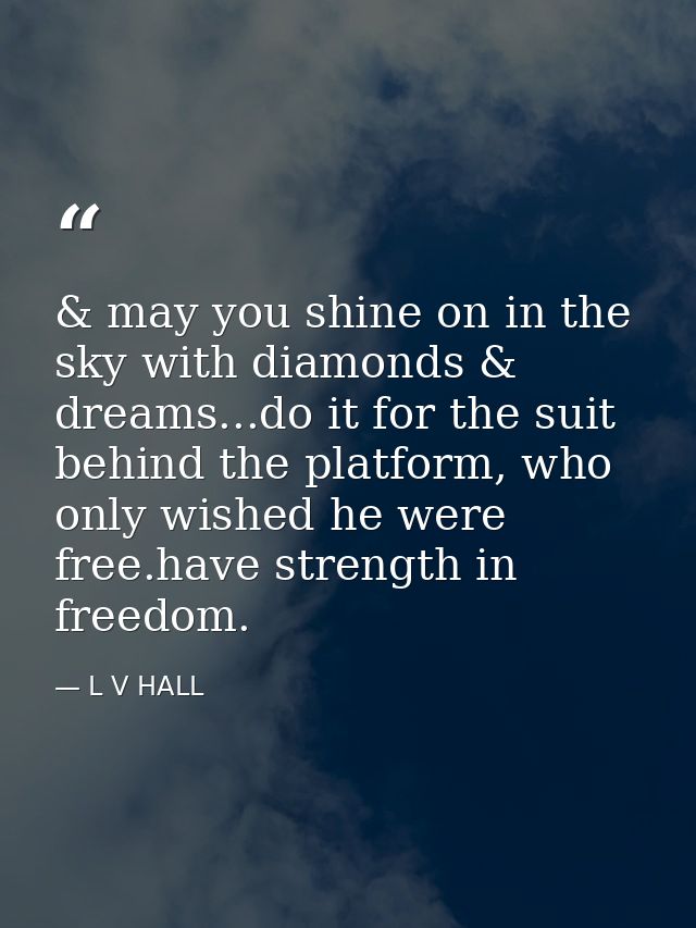 & may you shine on in the sky with diamonds & dreams...do it for the suit behind the platform, who only wished he were f — L V HALL