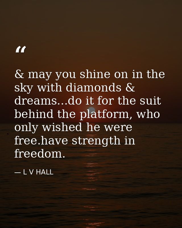 & may you shine on in the sky with diamonds & dreams...do it for the suit behind the platform, who only wished he were f — L V HALL