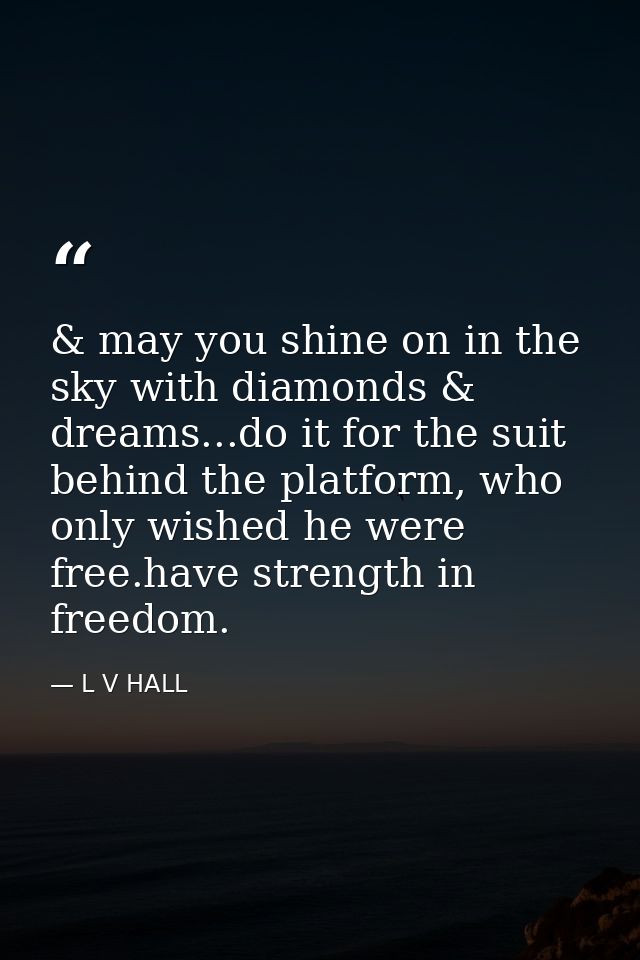 & may you shine on in the sky with diamonds & dreams...do it for the suit behind the platform, who only wished he were f — L V HALL