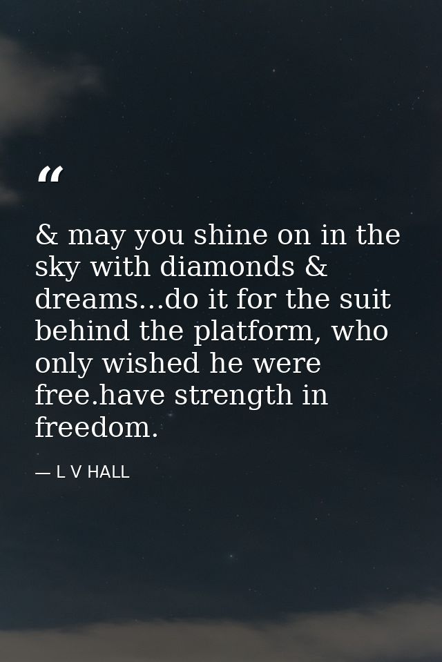 & may you shine on in the sky with diamonds & dreams...do it for the suit behind the platform, who only wished he were f — L V HALL