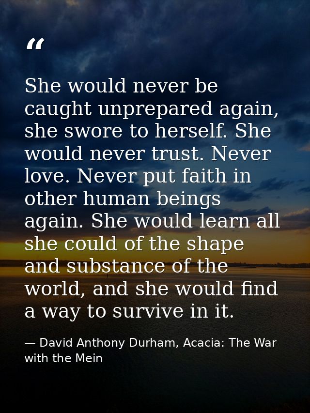 She would never be caught unprepared again, she swore to herself. She would never trust. Never love. Never put faith in  — David Anthony Durham, Acacia: The War with the Mein