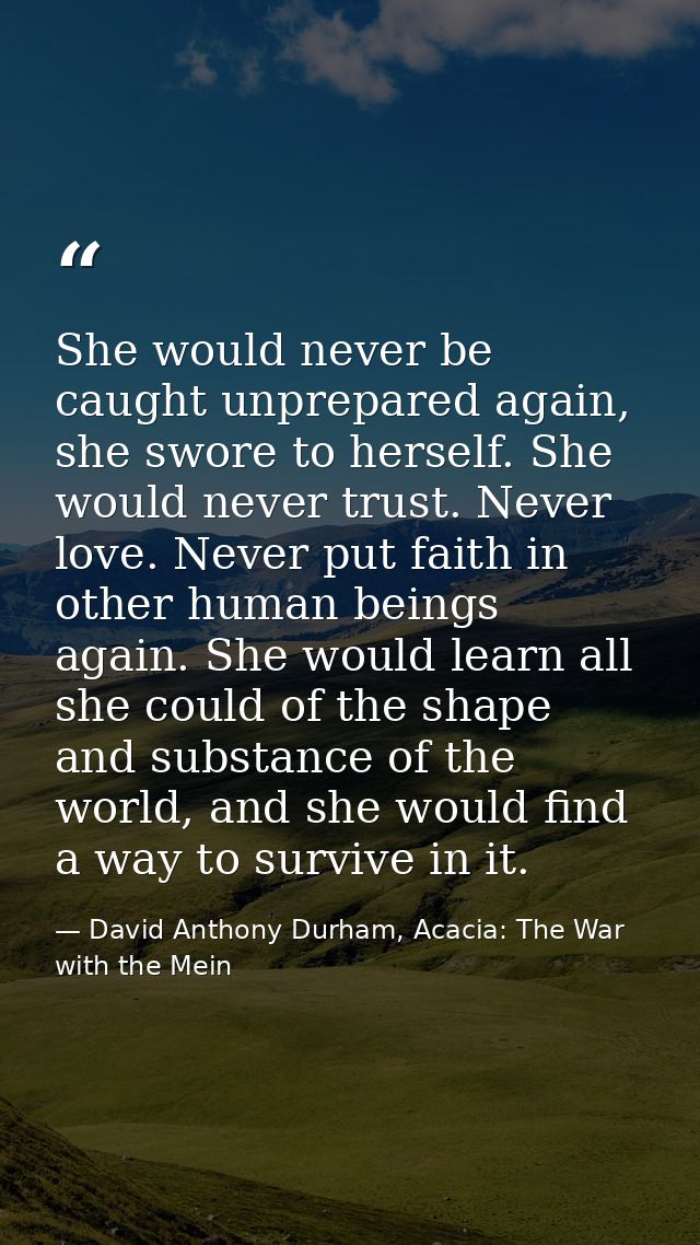 She would never be caught unprepared again, she swore to herself. She would never trust. Never love. Never put faith in  — David Anthony Durham, Acacia: The War with the Mein