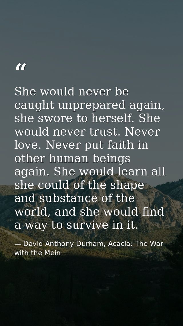 She would never be caught unprepared again, she swore to herself. She would never trust. Never love. Never put faith in  — David Anthony Durham, Acacia: The War with the Mein